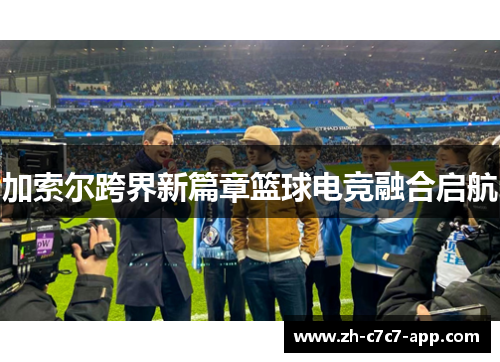 加索尔跨界新篇章篮球电竞融合启航